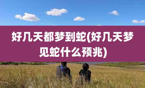 好几天都梦到蛇(好几天梦见蛇什么预兆)