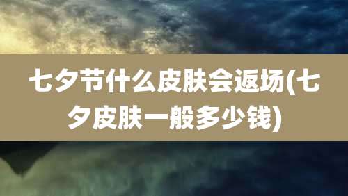 七夕节什么皮肤会返场(七夕皮肤一般多少钱)