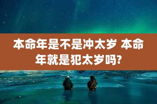 本命年是不是冲太岁 本命年就是犯太岁吗?