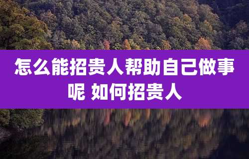 怎么能招贵人帮助自己做事呢 如何招贵人