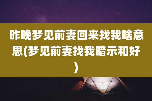 昨晚梦见前妻回来找我啥意思(梦见前妻找我暗示和好)