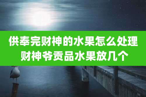 供奉完财神的水果怎么处理 财神爷贡品水果放几个