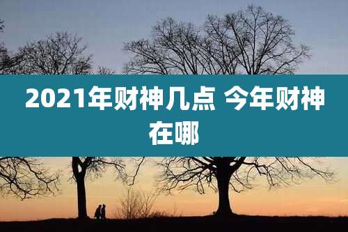 2021年财神几点 今年财神在哪