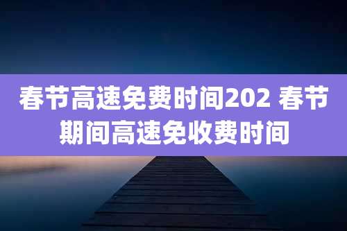 春节高速免费时间202 春节期间高速免收费时间