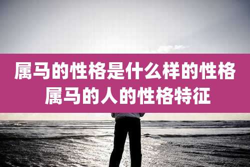 属马的性格是什么样的性格 属马的人的性格特征