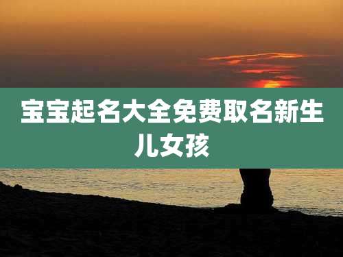 宝宝起名大全免费取名新生儿女孩