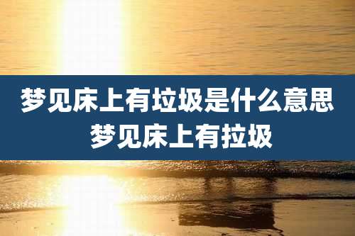 梦见床上有垃圾是什么意思 梦见床上有拉圾