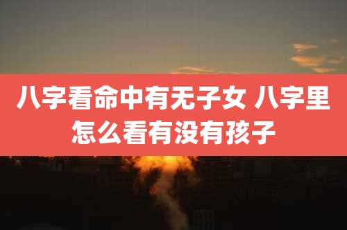 八字看命中有无子女 八字里怎么看有没有孩子