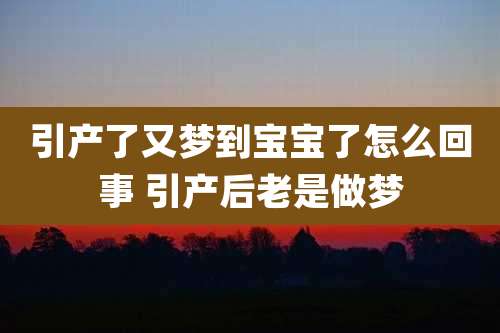 引产了又梦到宝宝了怎么回事 引产后老是做梦