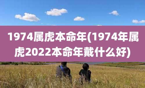 1974属虎本命年(1974年属虎2022本命年戴什么好)