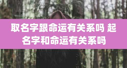 取名字跟命运有关系吗 起名字和命运有关系吗