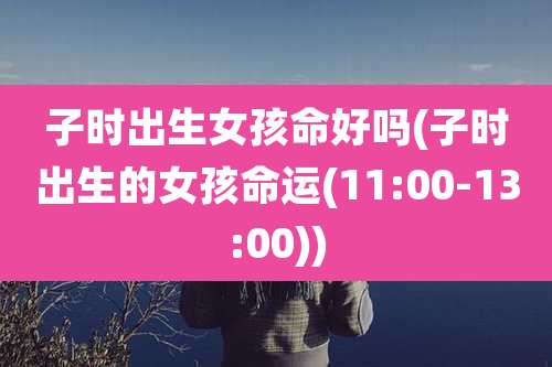 子时出生女孩命好吗(子时出生的女孩命运(11:00-13:00))
