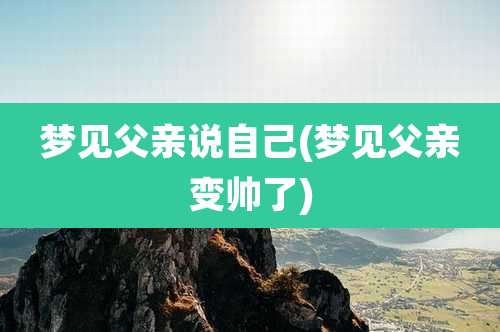 梦见父亲说自己(梦见父亲变帅了)