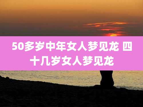 50多岁中年女人梦见龙 四十几岁女人梦见龙