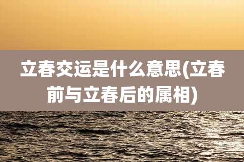 立春交运是什么意思(立春前与立春后的属相)