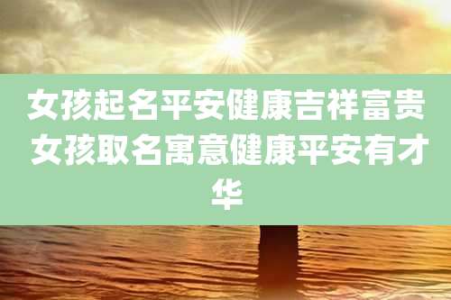 女孩起名平安健康吉祥富贵 女孩取名寓意健康平安有才华