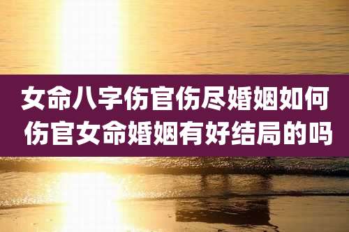 女命八字伤官伤尽婚姻如何 伤官女命婚姻有好结局的吗