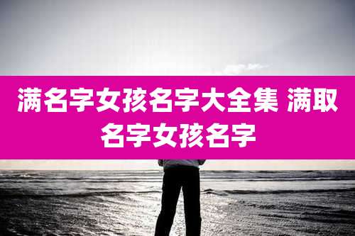 满名字女孩名字大全集 满取名字女孩名字