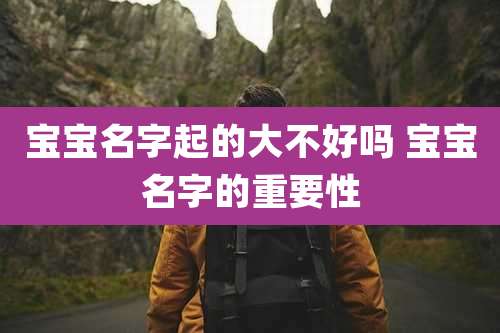 宝宝名字起的大不好吗 宝宝名字的重要性
