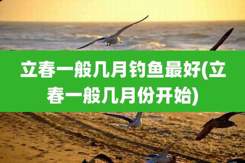 立春一般几月钓鱼最好(立春一般几月份开始)