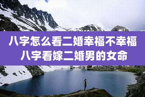 八字怎么看二婚幸福不幸福 八字看嫁二婚男的女命