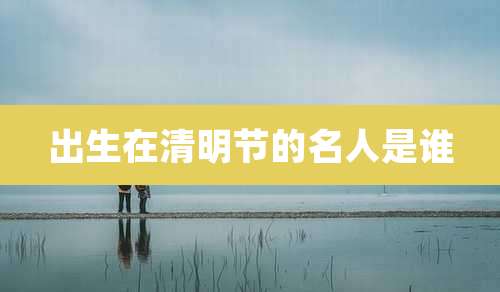 出生在清明节的名人是谁