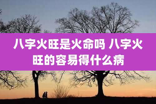 八字火旺是火命吗 八字火旺的容易得什么病