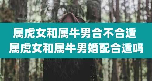 属虎女和属牛男合不合适 属虎女和属牛男婚配合适吗
