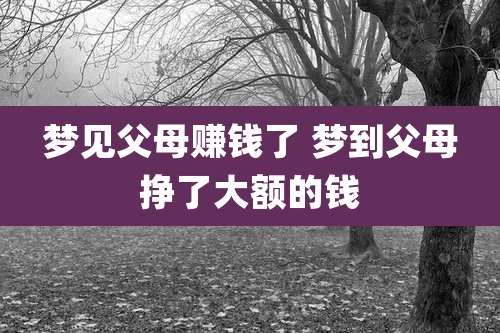 梦见父母赚钱了 梦到父母挣了大额的钱
