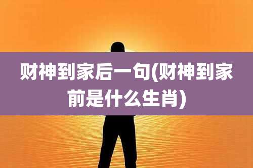 财神到家后一句(财神到家前是什么生肖)