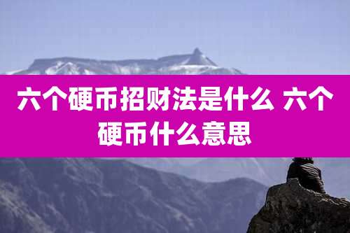 六个硬币招财法是什么 六个硬币什么意思