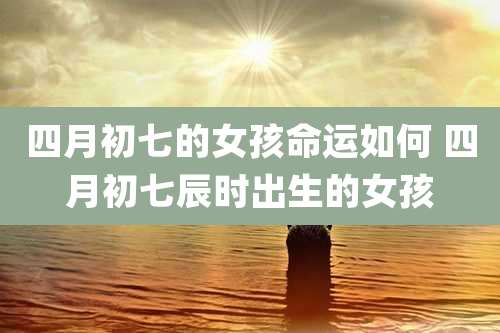 四月初七的女孩命运如何 四月初七辰时出生的女孩