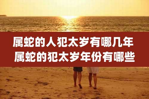 属蛇的人犯太岁有哪几年 属蛇的犯太岁年份有哪些