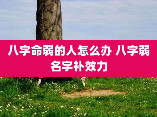 八字命弱的人怎么办 八字弱名字补效力