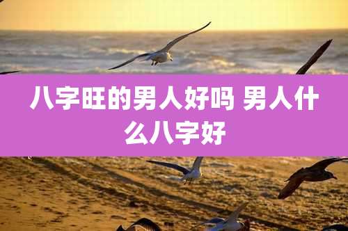 八字旺的男人好吗 男人什么八字好