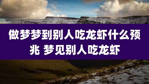 做梦梦到别人吃龙虾什么预兆 梦见别人吃龙虾