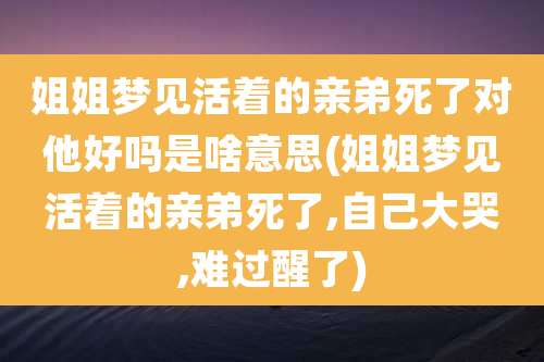姐姐梦见活着的亲弟死了对他好吗是啥意思(姐姐梦见活着的亲弟死了,自己大哭,难过醒了)