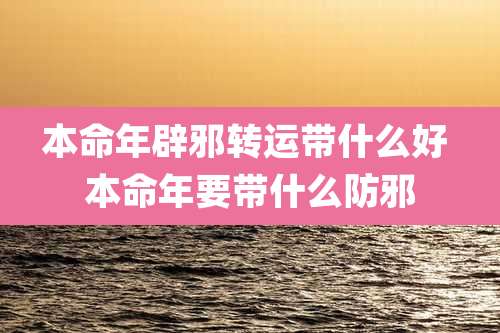 本命年辟邪转运带什么好 本命年要带什么防邪