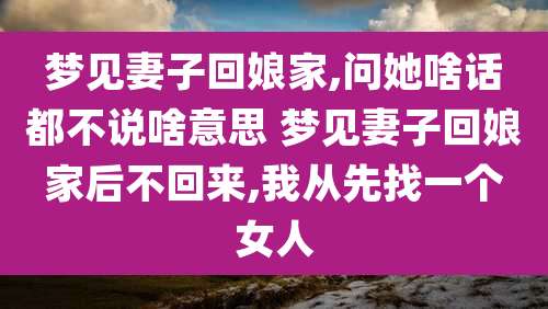 梦见妻子回娘家,问她啥话都不说啥意思 梦见妻子回娘家后不回来,我从先找一个女人