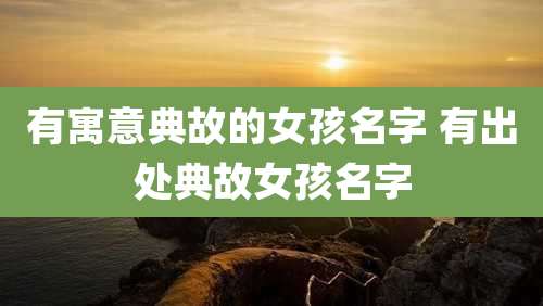 有寓意典故的女孩名字 有出处典故女孩名字