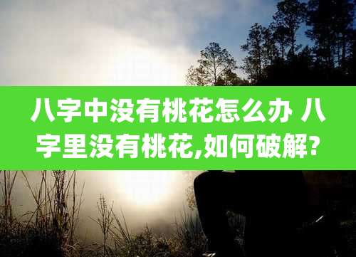 八字中没有桃花怎么办 八字里没有桃花,如何破解?