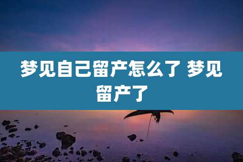 梦见自己留产怎么了 梦见留产了