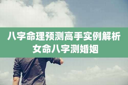 八字命理预测高手实例解析 女命八字测婚姻