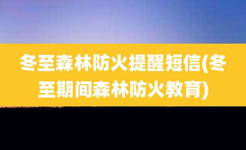 冬至森林防火提醒短信(冬至期间森林防火教育)