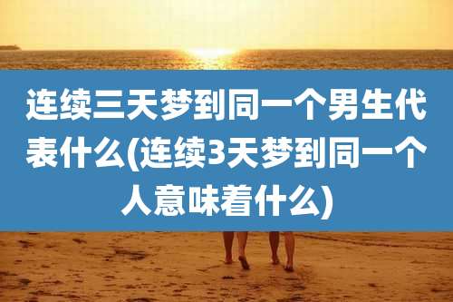 连续三天梦到同一个男生代表什么(连续3天梦到同一个人意味着什么)