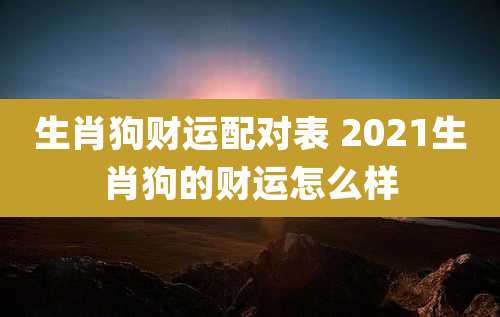 生肖狗财运配对表 2021生肖狗的财运怎么样