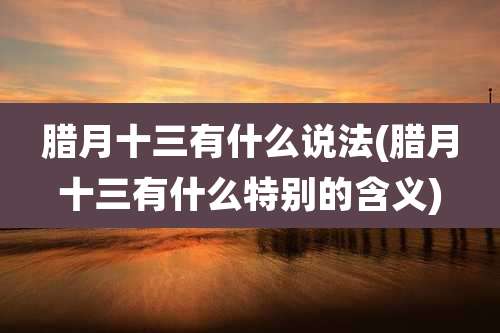 腊月十三有什么说法(腊月十三有什么特别的含义)