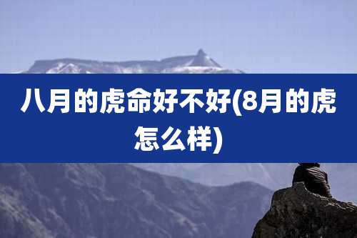 八月的虎命好不好(8月的虎怎么样)