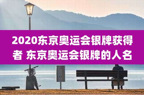 2020东京奥运会银牌获得者 东京奥运会银牌的人名
