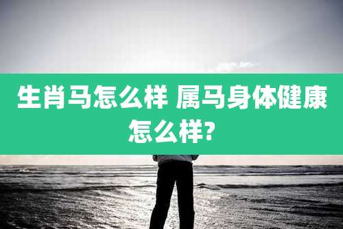 生肖马怎么样 属马身体健康怎么样?